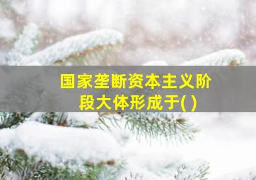 国家垄断资本主义阶段大体形成于( )